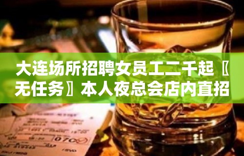 大连场所招聘女员工二千起〖无任务〗本人夜总会店内直招