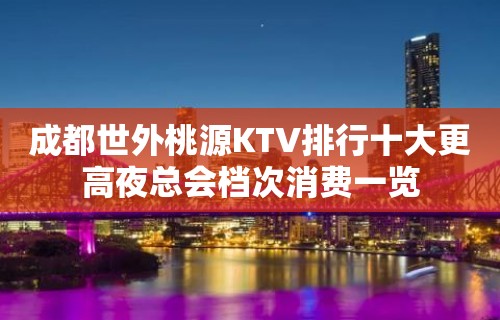 成都世外桃源KTV排行十大更高夜总会档次消费一览