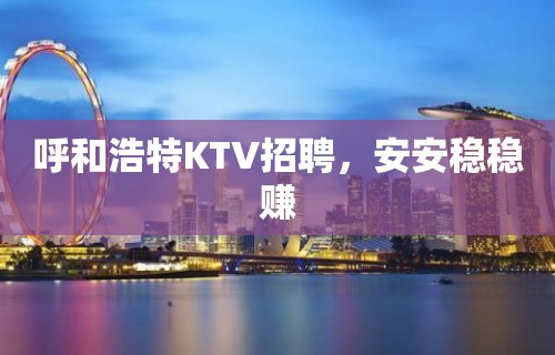 呼和浩特KTV招聘，安安稳稳赚