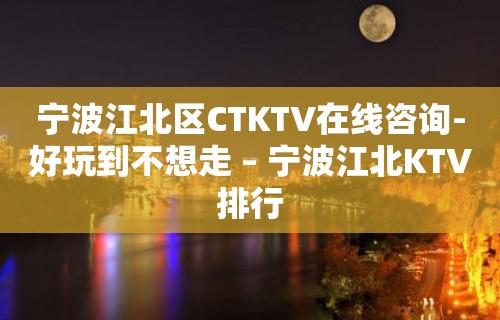 宁波江北区CTKTV在线咨询-好玩到不想走 – 宁波江北KTV排行