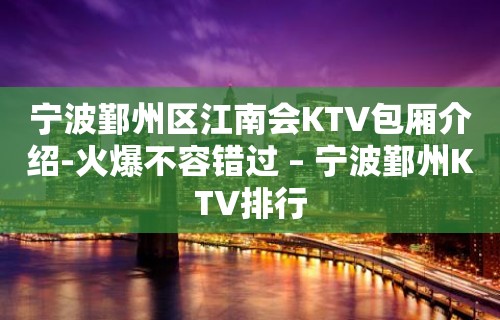 宁波鄞州区江南会KTV包厢介绍-火爆不容错过 – 宁波鄞州KTV排行