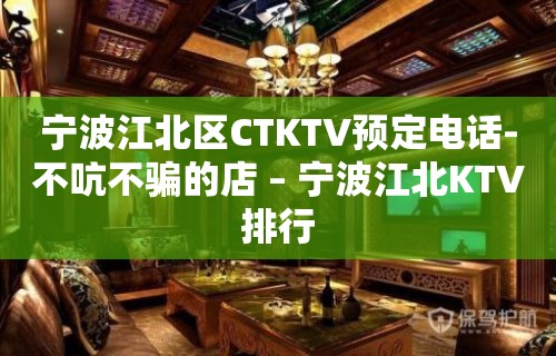 宁波江北区CTKTV预定电话-不吭不骗的店 – 宁波江北KTV排行