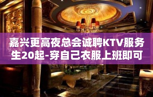 嘉兴更高夜总会诚聘KTV服务生20起-穿自己衣服上班即可