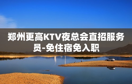 郑州更高KTV夜总会直招服务员-免住宿免入职