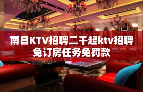 南昌KTV招聘二千起ktv招聘免订房任务免罚款