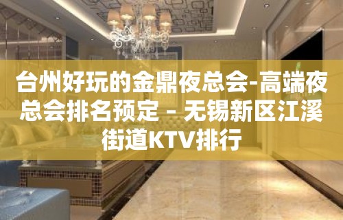 台州好玩的金鼎夜总会-高端夜总会排名预定 – 无锡新区江溪街道KTV排行