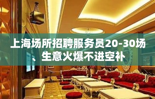 上海场所招聘服务员20-30场、生意火爆不进空补