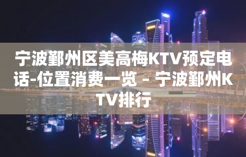 宁波鄞州区美高梅KTV预定电话-位置消费一览 – 宁波鄞州KTV排行