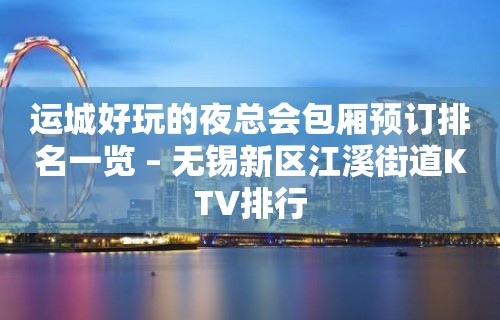 运城好玩的夜总会包厢预订排名一览 – 无锡新区江溪街道KTV排行