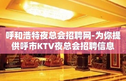 呼和浩特夜总会招聘网-为你提供呼市KTV夜总会招聘信息