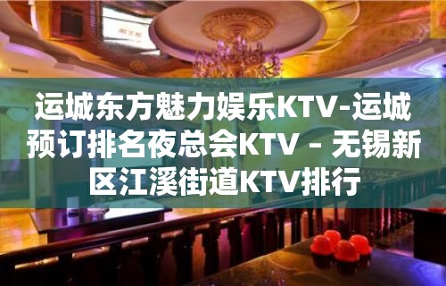 运城东方魅力娱乐KTV-运城预订排名夜总会KTV – 无锡新区江溪街道KTV排行