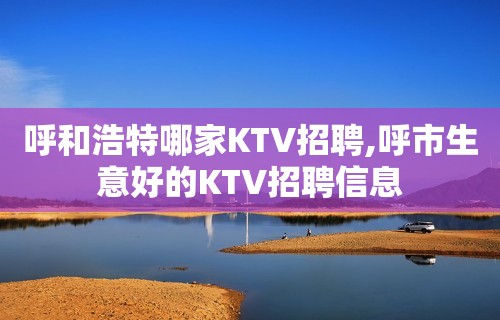 呼和浩特哪家KTV招聘,呼市生意好的KTV招聘信息