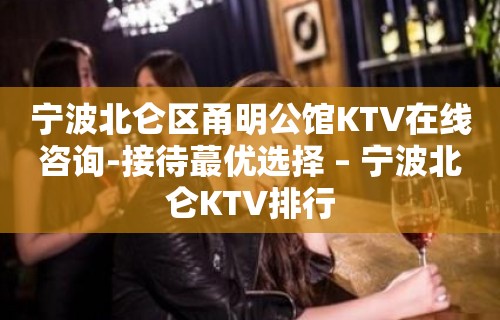 宁波北仑区甬明公馆KTV在线咨询-接待蕞优选择 – 宁波北仑KTV排行