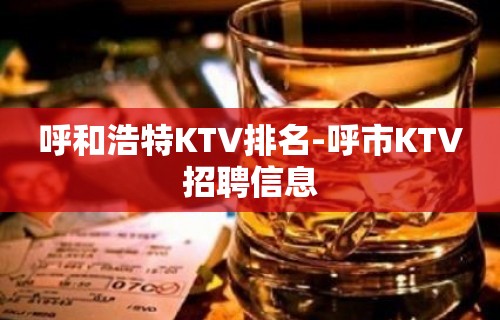 呼和浩特KTV排名-呼市KTV招聘信息