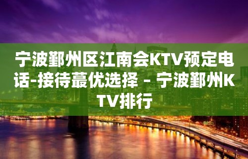 宁波鄞州区江南会KTV预定电话-接待蕞优选择 – 宁波鄞州KTV排行