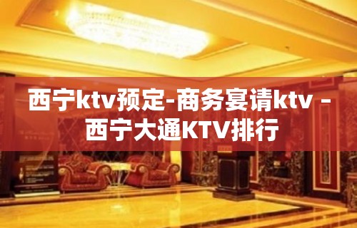 西宁ktv预定-商务宴请ktv – 西宁大通KTV排行