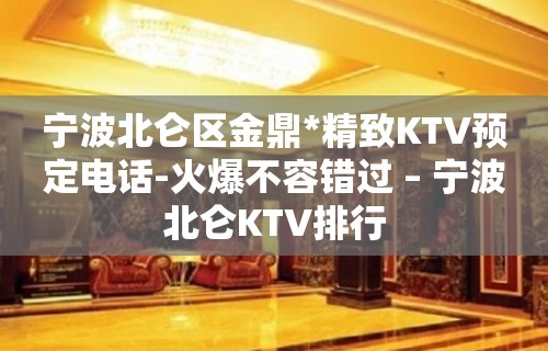 宁波北仑区金鼎*精致KTV预定电话-火爆不容错过 – 宁波北仑KTV排行