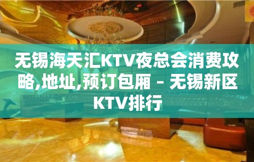 无锡海天汇KTV夜总会消费攻略,地址,预订包厢 – 无锡新区KTV排行