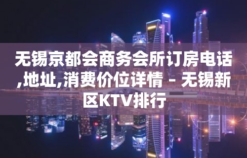 无锡京都会商务会所订房电话,地址,消费价位详情 – 无锡新区KTV排行