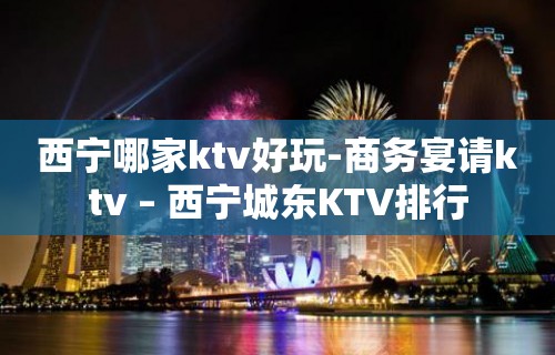 西宁哪家ktv好玩-商务宴请ktv – 西宁城东KTV排行