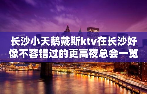 长沙小天鹅戴斯ktv在长沙好像不容错过的更高夜总会一览