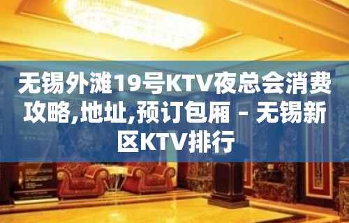 无锡外滩19号KTV夜总会消费攻略,地址,预订包厢 – 无锡新区KTV排行