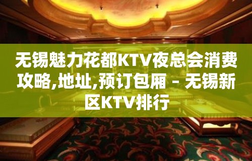 无锡魅力花都KTV夜总会消费攻略,地址,预订包厢 – 无锡新区KTV排行