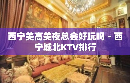 西宁美高美夜总会好玩吗 – 西宁城北KTV排行