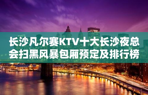 长沙凡尔赛KTV十大长沙夜总会扫黑风暴包厢预定及排行榜