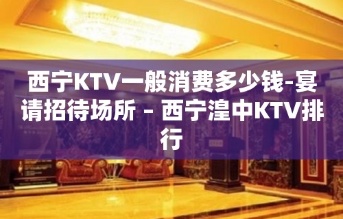 西宁KTV一般消费多少钱-宴请招待场所 – 西宁湟中KTV排行