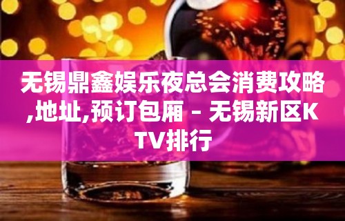 无锡鼎鑫娱乐夜总会消费攻略,地址,预订包厢 – 无锡新区KTV排行