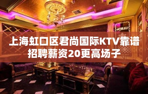 上海虹口区君尚国际KTV靠谱招聘薪资20更高场子