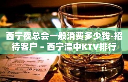 西宁夜总会一般消费多少钱-招待客户 – 西宁湟中KTV排行