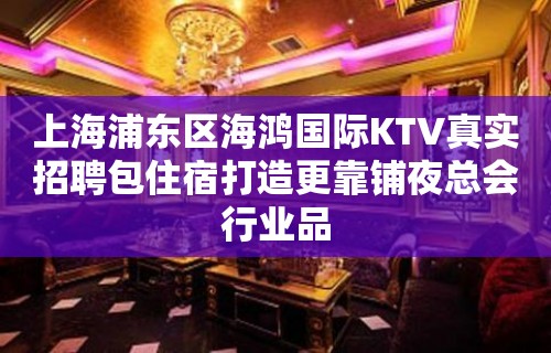 上海浦东区海鸿国际KTV真实招聘包住宿打造更靠铺夜总会行业品