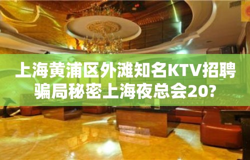 上海黄浦区外滩知名KTV招聘骗局秘密上海夜总会20?