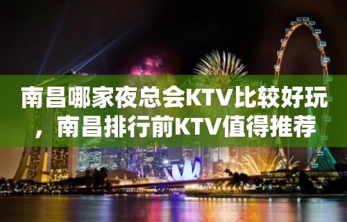 南昌哪家夜总会KTV比较好玩，南昌排行前KTV值得推荐