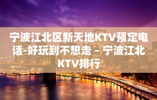 宁波江北区新天地KTV预定电话-好玩到不想走 – 宁波江北KTV排行