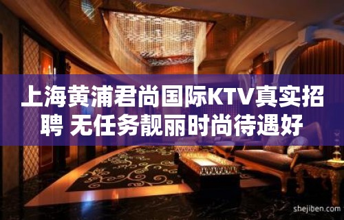 上海黄浦君尚国际KTV真实招聘 无任务靓丽时尚待遇好