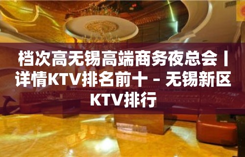 档次高无锡高端商务夜总会丨详情KTV排名前十 – 无锡新区KTV排行