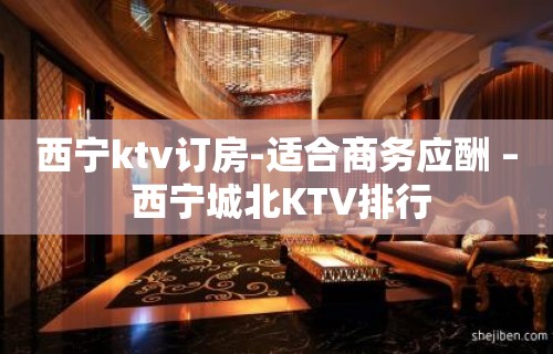 西宁ktv订房-适合商务应酬 – 西宁城北KTV排行