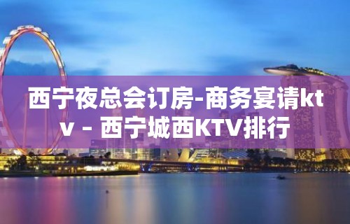 西宁夜总会订房-商务宴请ktv – 西宁城西KTV排行