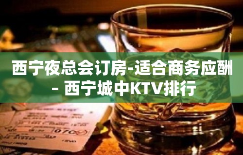 西宁夜总会订房-适合商务应酬 – 西宁城中KTV排行