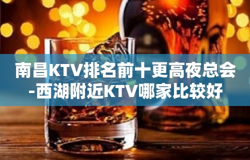 南昌KTV排名前十更高夜总会-西湖附近KTV哪家比较好