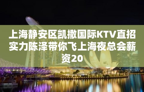 上海静安区凯撒国际KTV直招实力陈泽带你飞上海夜总会薪资20