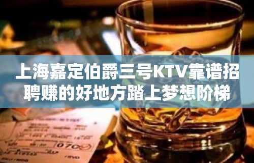 上海嘉定伯爵三号KTV靠谱招聘赚的好地方踏上梦想阶梯