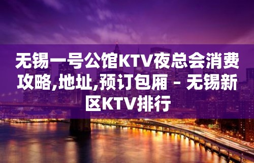 无锡一号公馆KTV夜总会消费攻略,地址,预订包厢 – 无锡新区KTV排行