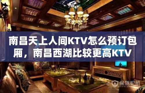 南昌天上人间KTV怎么预订包厢，南昌西湖比较更高KTV