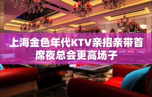 上海金色年代KTV亲招亲带首席夜总会更高场子