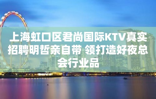 上海虹口区君尚国际KTV真实招聘明哲亲自带 领打造好夜总会行业品