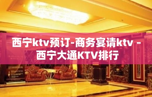 西宁ktv预订-商务宴请ktv – 西宁大通KTV排行